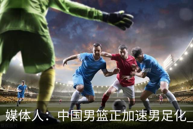 媒体人：中国男篮正加速男足化 和现代打法脱轨 非郭士强一人之过